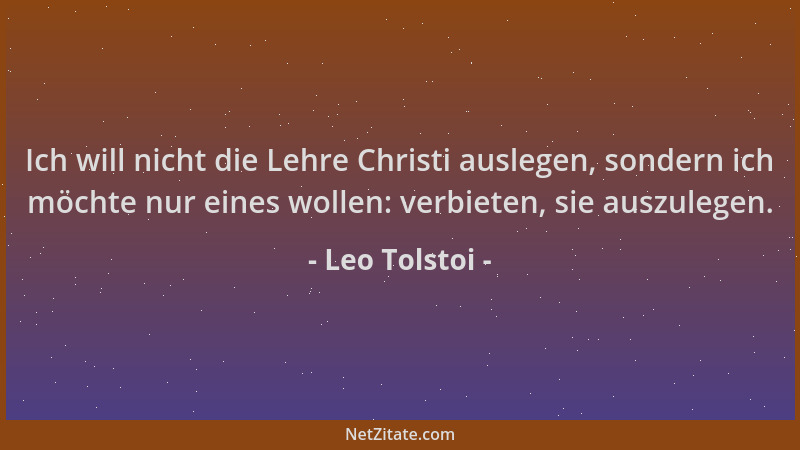 Leo Tolstoi - Ich will nicht die Lehre Christi auslegen, sondern ich möchte nur eines wollen: verbieten, sie auszulegen....