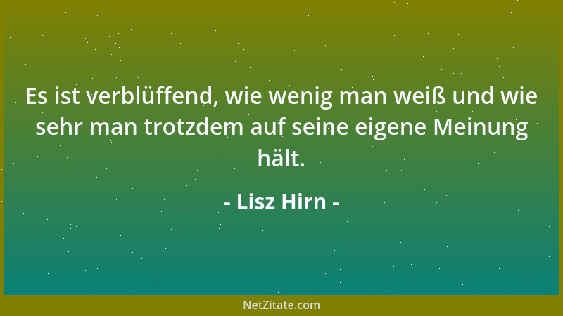 Lisz Hirn - Es ist verblüffend, wie wenig man weiß und wie sehr man trotzdem auf seine eigene Meinung hält....