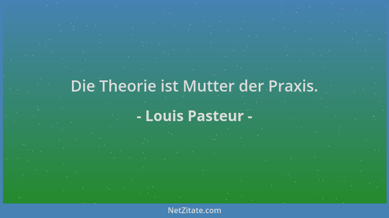 Louis Pasteur - Die Theorie ist Mutter der Praxis....