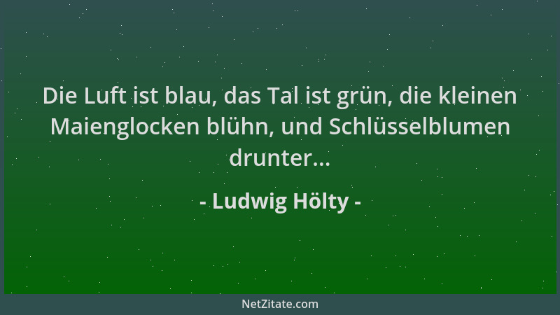 Ludwig Hölty - Die Luft ist blau, das Tal ist grün, die kleinen Maienglocken blühn, und Schlüsselblumen drunter......
