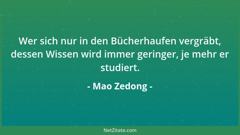 Mao Zedong - Wer sich nur in den Bücherhaufen vergräbt, dessen Wissen wird immer geringer, je mehr er studiert....