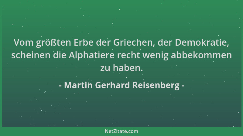 Martin Gerhard Reisenberg - Vom größten Erbe der Griechen, der Demokratie, scheinen die Alphatiere recht wenig abbekommen z...