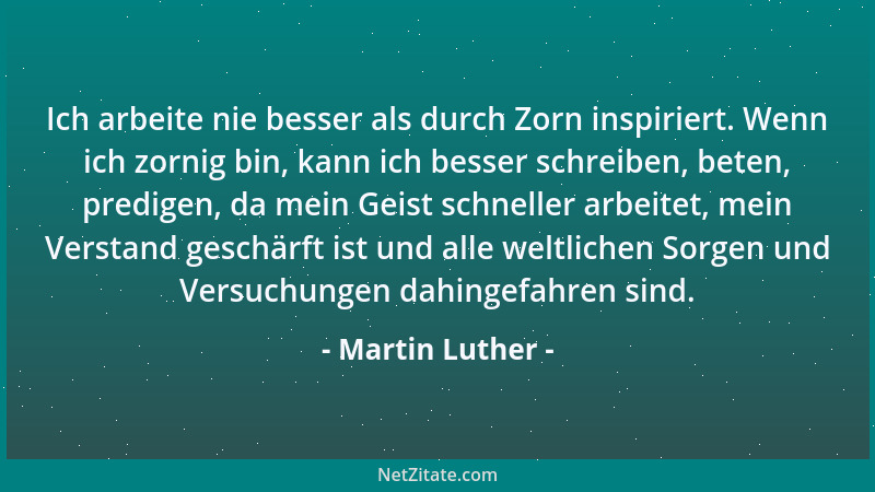 Martin Luther - Ich arbeite nie besser als durch Zorn inspiriert. Wenn ich zornig bin, kann ich besser schreiben, beten, pr...