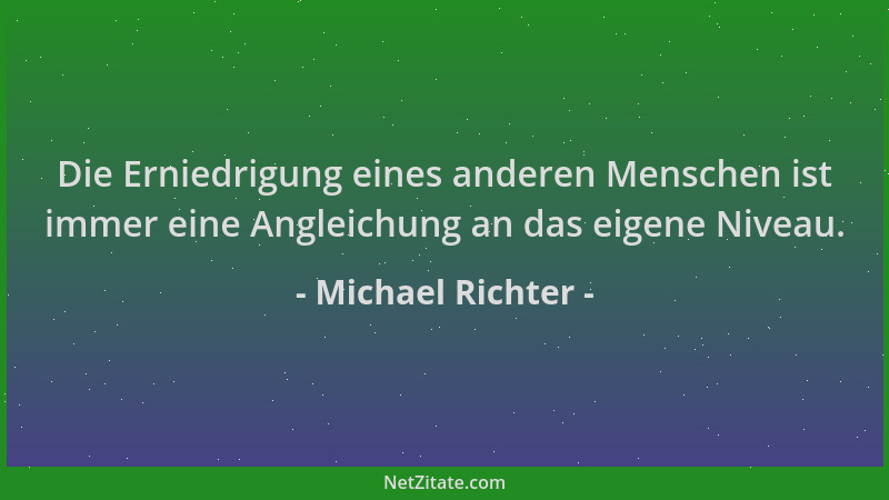 Michael Richter - Die Erniedrigung eines anderen Menschen ist immer eine Angleichung an das eigene Niveau....