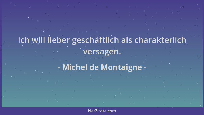 Michel de Montaigne - Ich will lieber geschäftlich als charakterlich versagen....