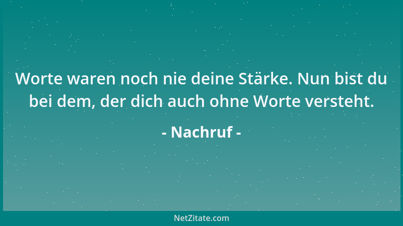 Nachruf - Worte waren noch nie deine Stärke. Nun bist du bei dem, der dich auch ohne Worte versteht....