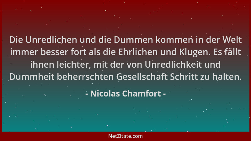 Nicolas Chamfort - Die Unredlichen und die Dummen kommen in der Welt immer besser fort als die Ehrlichen und Klugen. Es fäl...