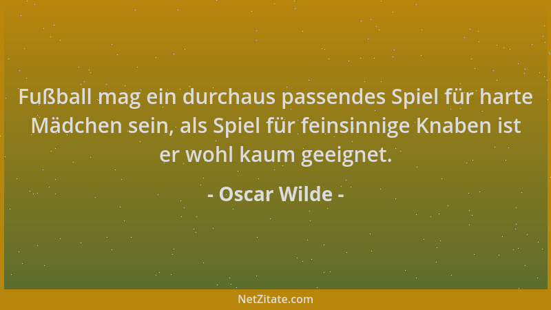 Oscar Wilde - Fußball mag ein durchaus passendes Spiel für harte Mädchen sein, als Spiel für feinsinnige Knaben ist er wohl...