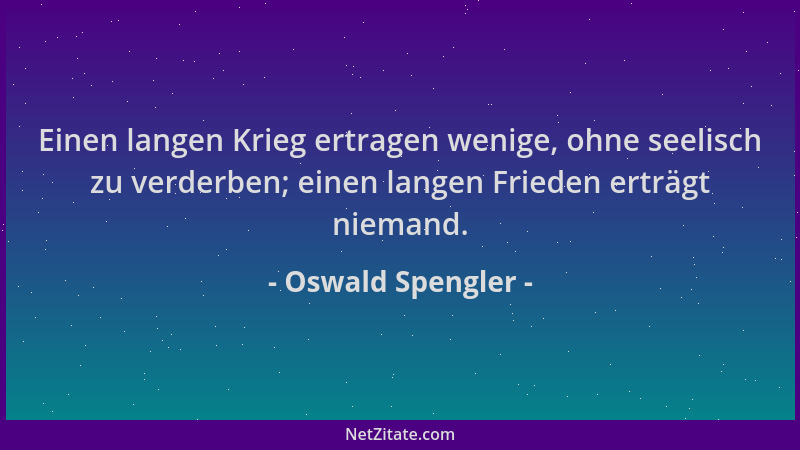 Oswald Spengler - Einen langen Krieg ertragen wenige, ohne seelisch zu verderben; einen langen Frieden erträgt niemand....