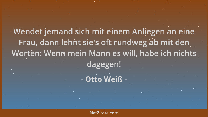 Otto Weiß - Wendet jemand sich mit einem Anliegen an eine Frau, dann lehnt sie 's oft rundweg ab mit den Worten: Wenn mein M...