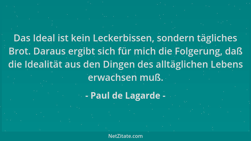 Paul de Lagarde - Das Ideal ist kein Leckerbissen, sondern tägliches Brot. Daraus ergibt sich für mich die Folgerung, daß d...