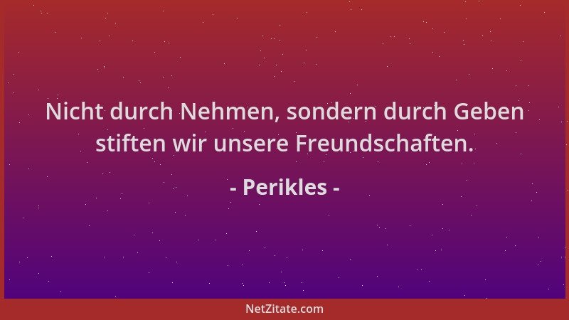 Perikles - Nicht durch Nehmen, sondern durch Geben stiften wir unsere Freundschaften....
