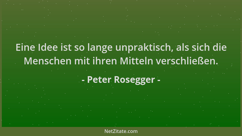 Peter Rosegger - Eine Idee ist so lange unpraktisch, als sich die Menschen mit ihren Mitteln verschließen....