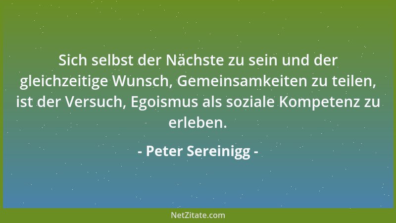 Peter Sereinigg - Sich selbst der Nächste zu sein und der gleichzeitige Wunsch, Gemeinsamkeiten zu teilen, ist der Versuch,...