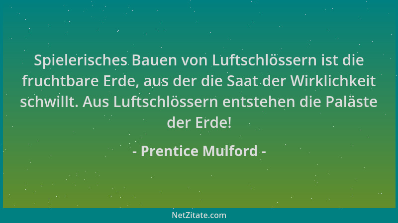 Prentice Mulford - Spielerisches Bauen von Luftschlössern ist die fruchtbare Erde, aus der die Saat der Wirklichkeit schwil...