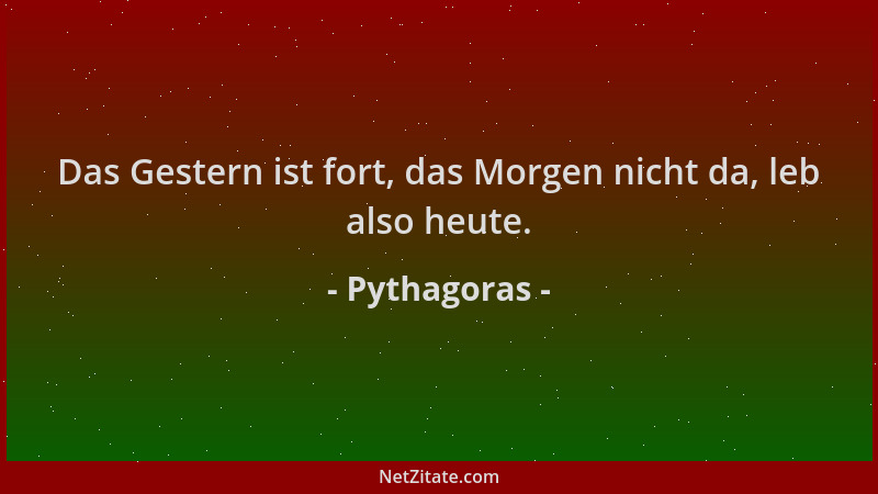 Pythagoras - Das Gestern ist fort, das Morgen nicht da, leb also heute....