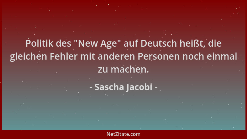 Sascha Jacobi - Politik des  "New Age " auf Deutsch heißt, die gleichen Fehler mit anderen Personen noch einmal zu machen....