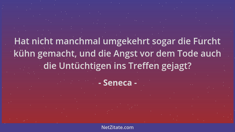 Seneca - Hat nicht manchmal umgekehrt sogar die Furcht kühn gemacht, und die Angst vor dem Tode auch die Untüchtigen ins Tr...