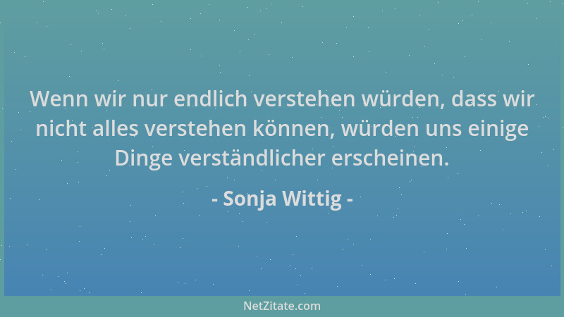 Sonja Wittig - Wenn wir nur endlich verstehen würden, dass wir nicht alles verstehen können, würden uns einige Dinge verstä...