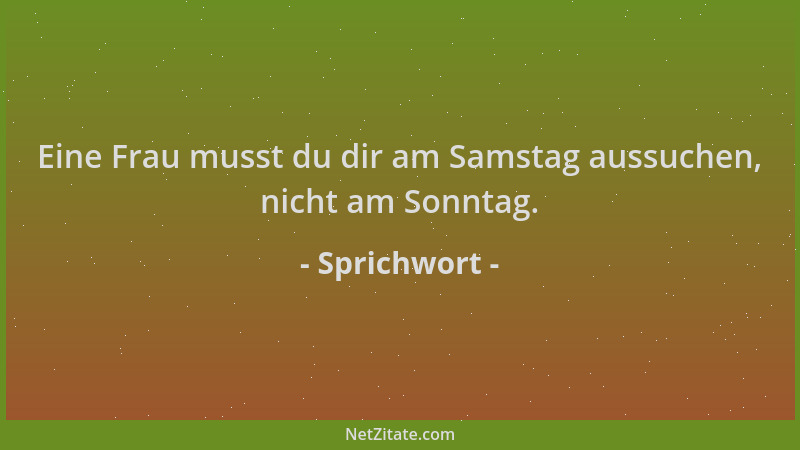 Sprichwort - Eine Frau musst du dir am Samstag aussuchen, nicht am Sonntag....