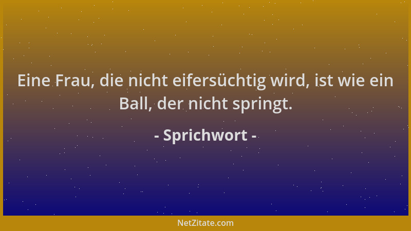 Sprichwort - Eine Frau, die nicht eifersüchtig wird, ist wie ein Ball, der nicht springt....