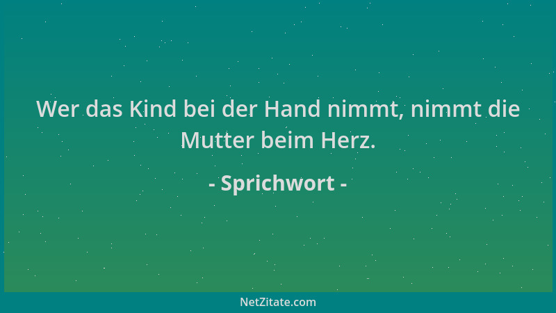 Sprichwort - Wer das Kind bei der Hand nimmt, nimmt die Mutter beim Herz....