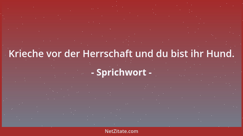 Sprichwort - Krieche vor der Herrschaft und du bist ihr Hund....