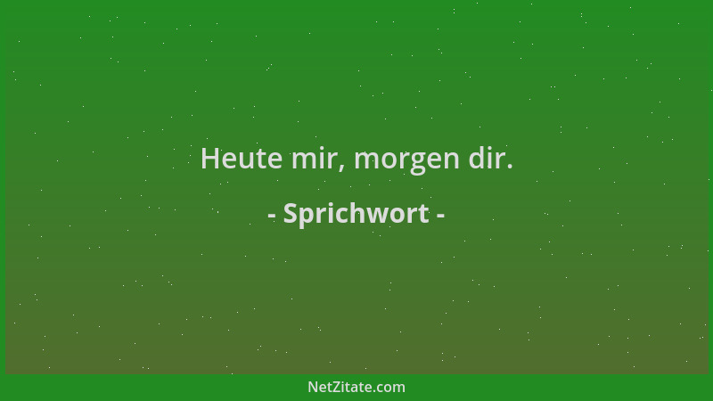 Sprichwort - Heute mir, morgen dir....
