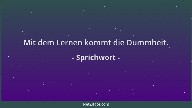 Sprichwort - Mit dem Lernen kommt die Dummheit....