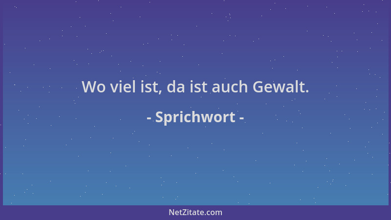 Sprichwort - Wo viel ist, da ist auch Gewalt....
