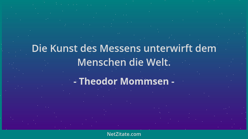 Theodor Mommsen - Die Kunst des Messens unterwirft dem Menschen die Welt....