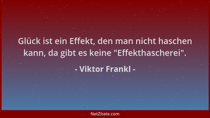 Viktor Frankl - Glück ist ein Effekt, den man nicht haschen kann, da gibt es keine  "Effekthascherei "....