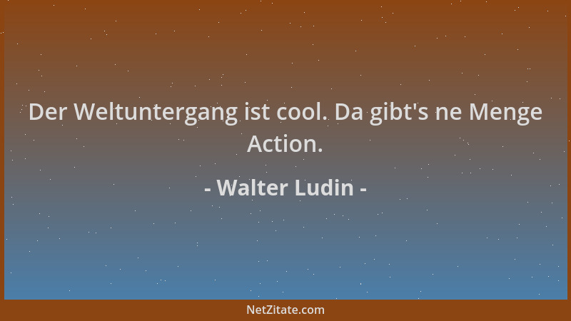 Walter Ludin - Der Weltuntergang ist cool. Da gibt 's ne Menge Action....