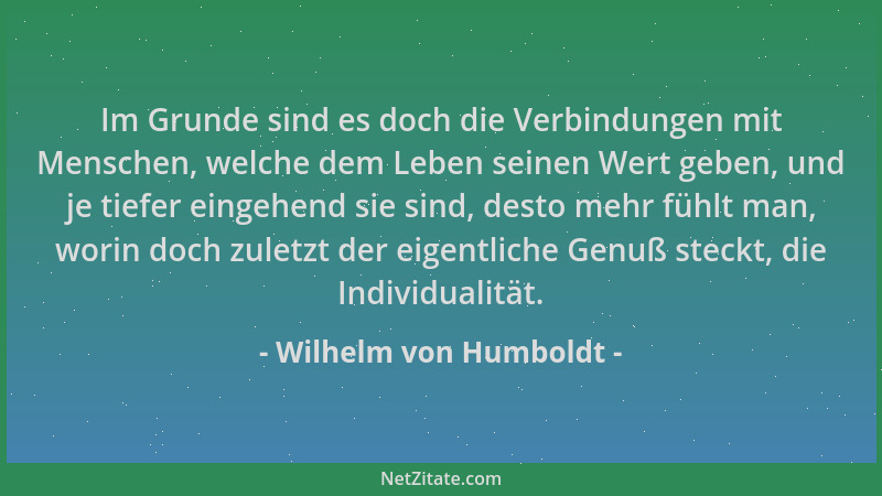 Wilhelm von Humboldt - Im Grunde sind es doch die Verbindungen mit Menschen, welche dem Leben seinen Wert geben, und je tie...