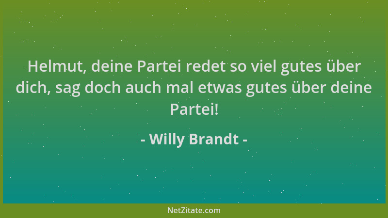 Willy Brandt - Helmut, deine Partei redet so viel gutes über dich, sag doch auch mal etwas gutes über deine Partei!...