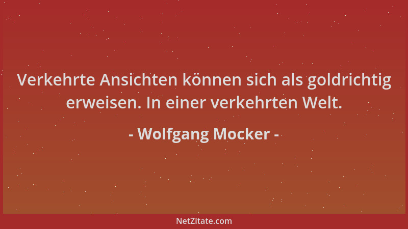 Wolfgang Mocker - Verkehrte Ansichten können sich als goldrichtig erweisen. In einer verkehrten Welt....