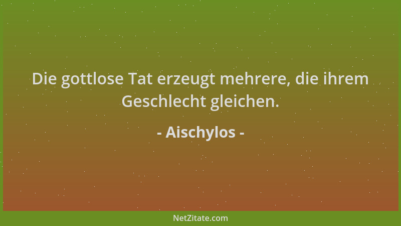 Aischylos - Die gottlose Tat erzeugt mehrere, die ihrem Geschlecht gleichen....