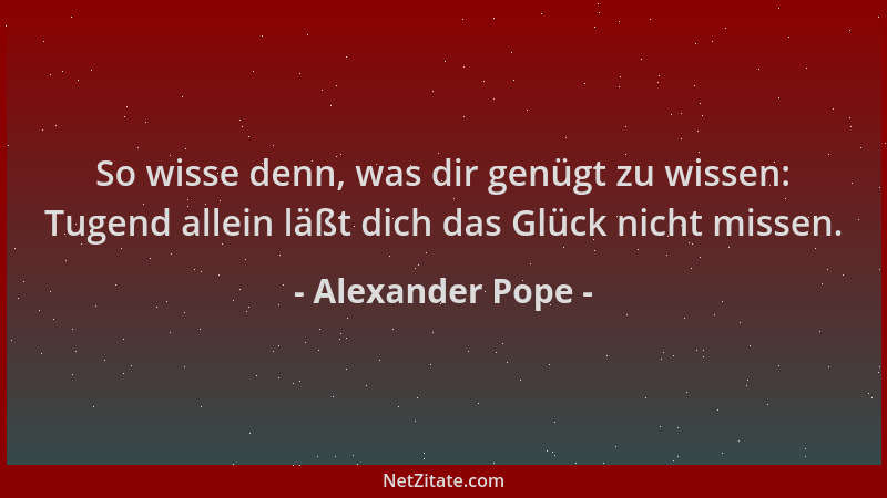 Alexander Pope - So wisse denn, was dir genügt zu wissen: Tugend allein läßt dich das Glück nicht missen....