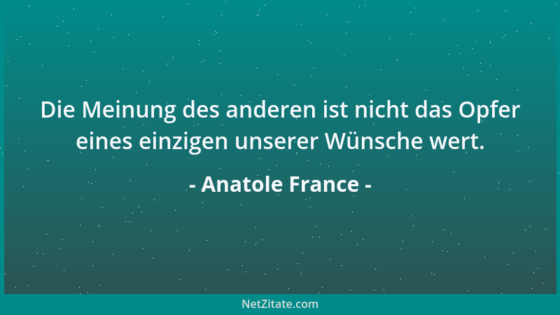 Anatole France - Die Meinung des anderen ist nicht das Opfer eines einzigen unserer Wünsche wert....