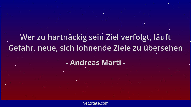 Andreas Marti - Wer zu hartnäckig sein Ziel verfolgt, läuft Gefahr, neue, sich lohnende Ziele zu übersehen...