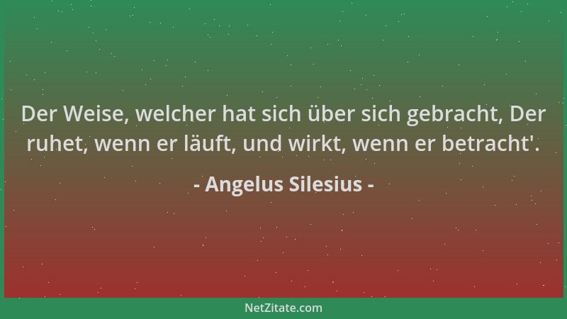 Angelus Silesius - Der Weise, welcher hat sich über sich gebracht, Der ruhet, wenn er läuft, und wirkt, wenn er betracht '....
