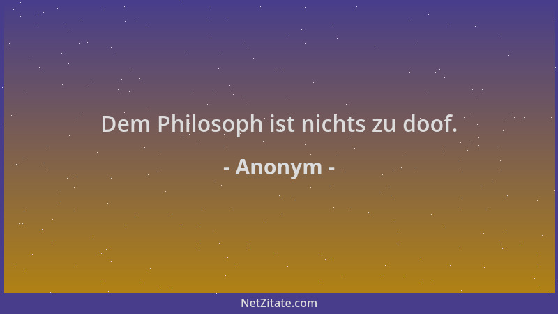 Anonym - Dem Philosoph ist nichts zu doof....
