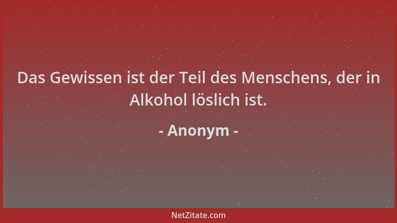 Anonym - Das Gewissen ist der Teil des Menschens, der in Alkohol löslich ist....