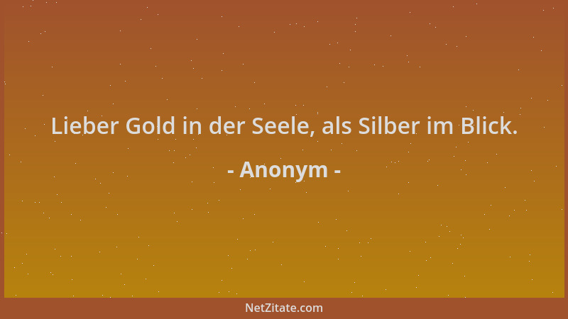 Anonym - Lieber Gold in der Seele, als Silber im Blick....
