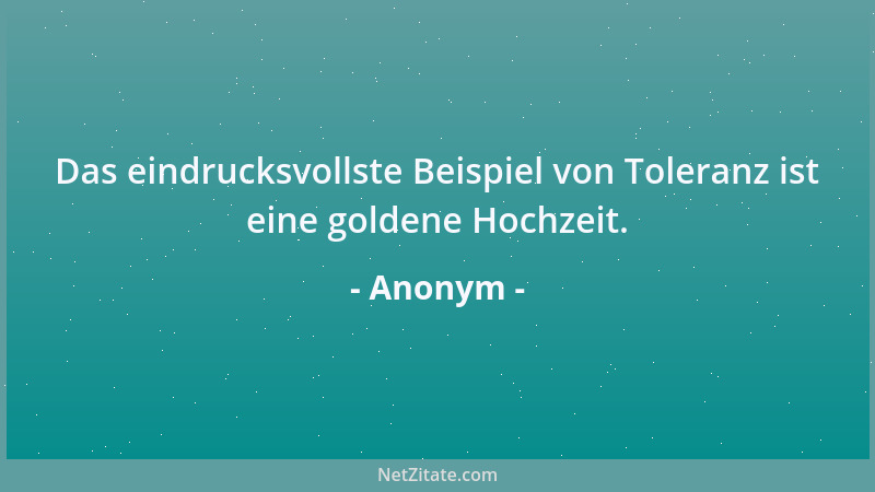 Anonym - Das eindrucksvollste Beispiel von Toleranz ist eine goldene Hochzeit....