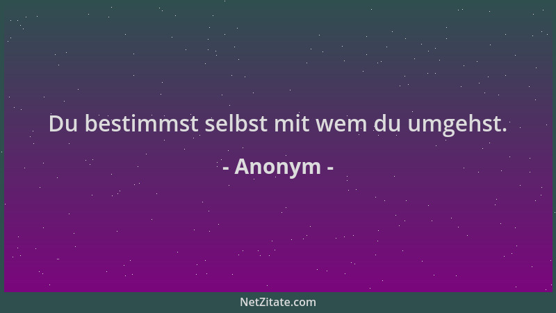 Anonym - Du bestimmst selbst mit wem du umgehst....
