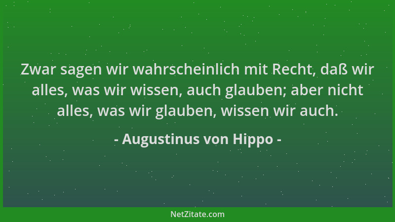 Augustinus von Hippo - Zwar sagen wir wahrscheinlich mit Recht, daß wir alles, was wir wissen, auch glauben; aber nicht all...