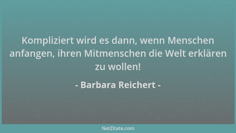 Barbara Reichert - Kompliziert wird es dann, wenn Menschen anfangen, ihren Mitmenschen die Welt erklären zu wollen!...