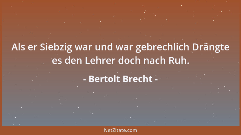 Bertolt Brecht - Als er Siebzig war und war gebrechlich Drängte es den Lehrer doch nach Ruh....