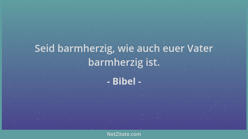 Bibel - Seid barmherzig, wie auch euer Vater barmherzig ist....